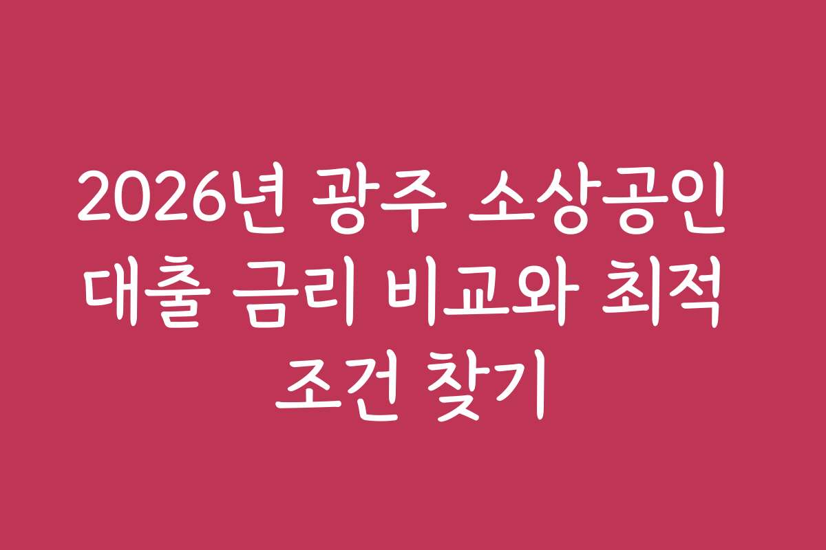 2026년 광주 소상공인 대출 금리 비교와 최적 조건 찾기