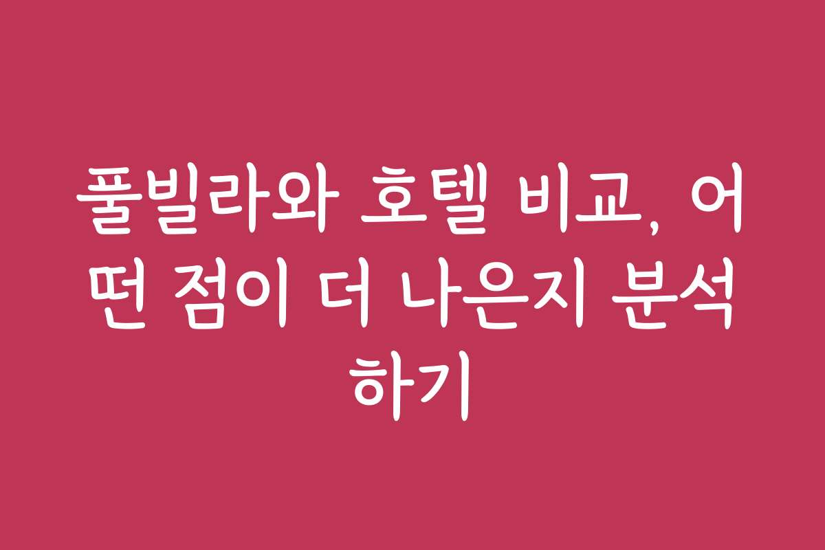 풀빌라와 호텔 비교, 어떤 점이 더 나은지 분석하기