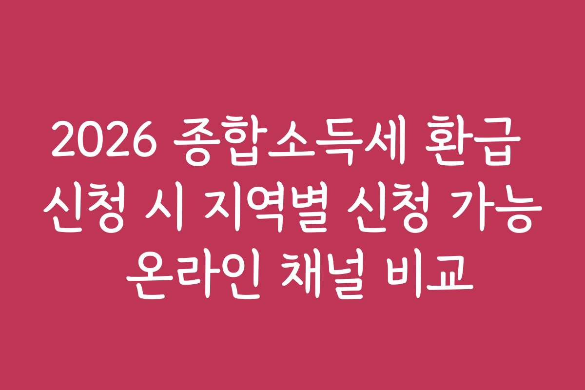2026 종합소득세 환급 신청 시 지역별 신청 가능 온라인 채널 비교