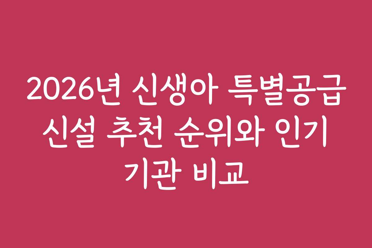2026년 신생아 특별공급 신설 추천 순위와 인기 기관 비교