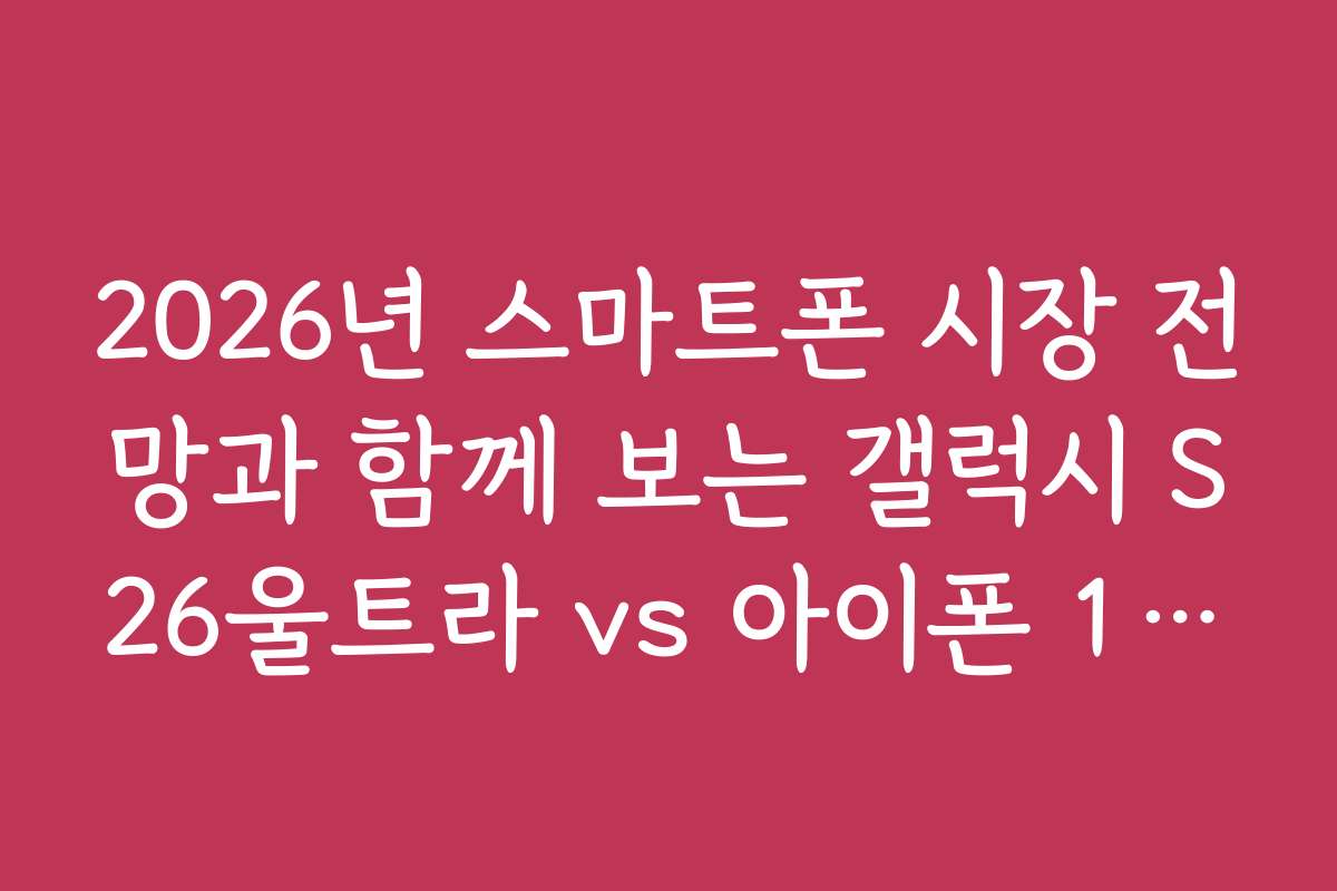 2026년 스마트폰 시장 전망과 함께 보는 갤럭시 S26울트라 vs 아이폰 17프로맥스의 경쟁 구도