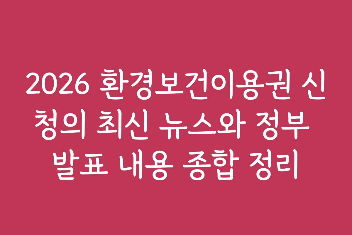 2026 환경보건이용권 신청의 최신 뉴스와 정부 발표 내용 종합 정리 2026 환경보건이용권 신청의 최신 뉴스와 정부 발표 내용 종합 정리