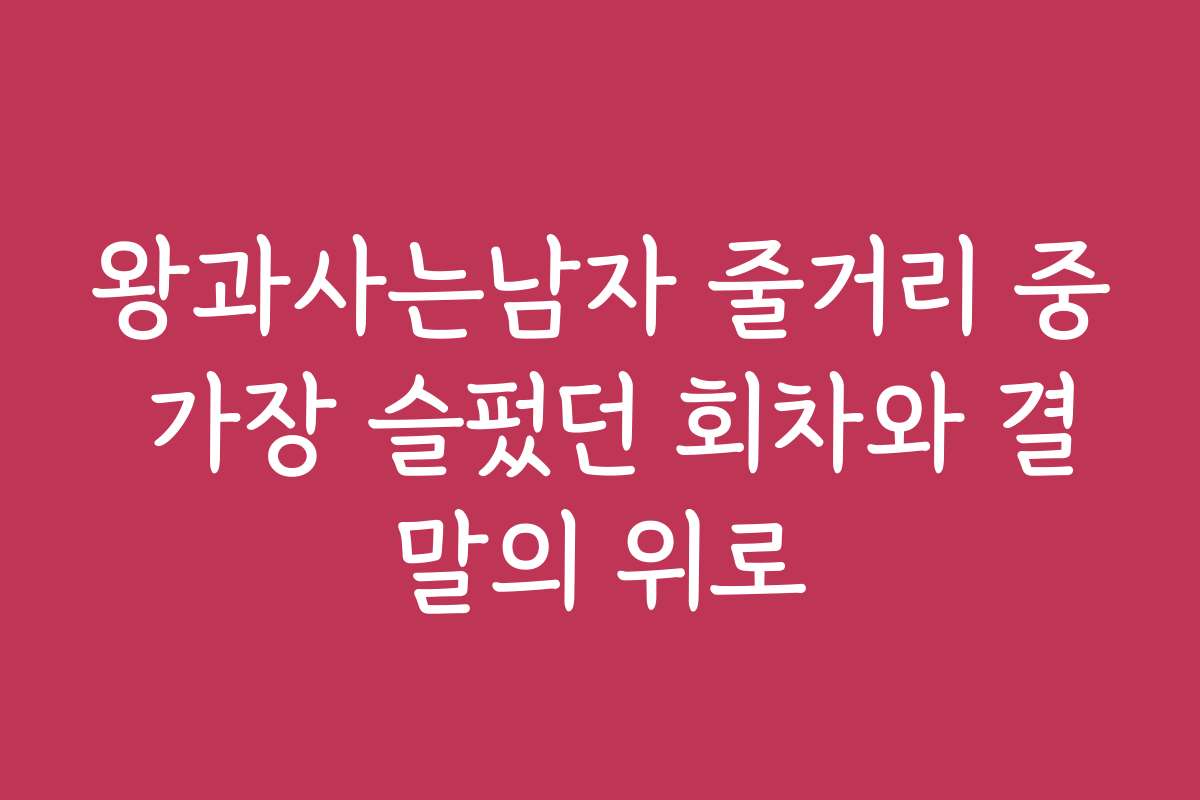 왕과사는남자 줄거리 중 가장 슬펐던 회차와 결말의 위로