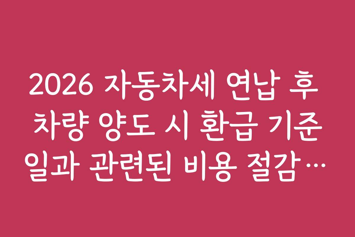 2026 자동차세 연납 후 차량 양도 시 환급 기준일과 관련된 비용 절감 팁 2026 자동차세 연납 후 차량 양도 시 환급 기준일과 관련된 비용 절감 팁