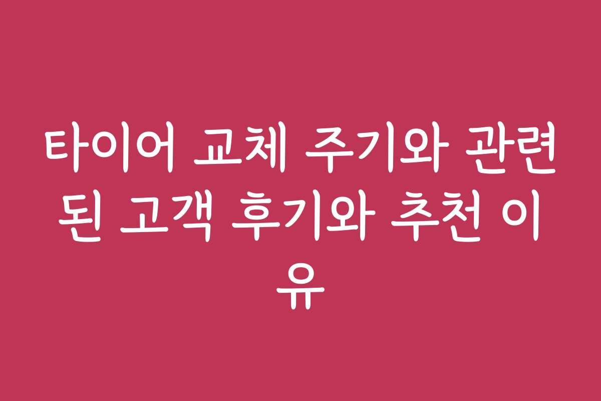 타이어 교체 주기와 관련된 고객 후기와 추천 이유