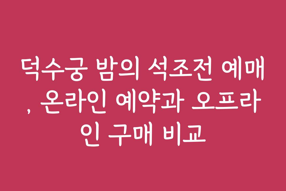 덕수궁 밤의 석조전 예매, 온라인 예약과 오프라인 구매 비교