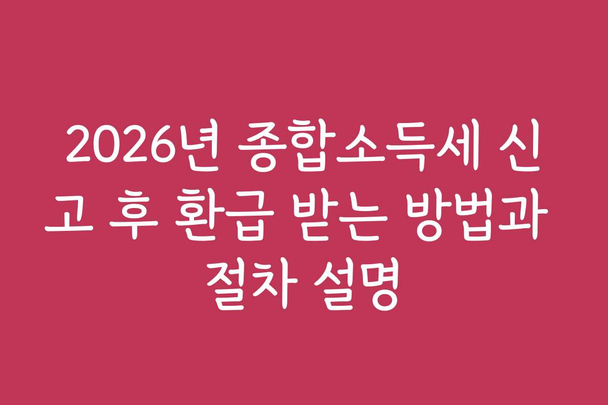 2026년 종합소득세 신고 후 환급 받는 방법과 절차 설명