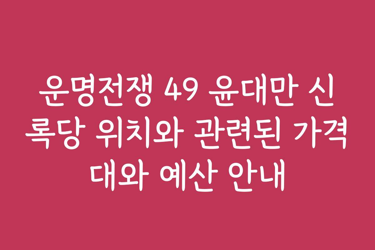 운명전쟁 49 윤대만 신록당 위치와 관련된 가격대와 예산 안내