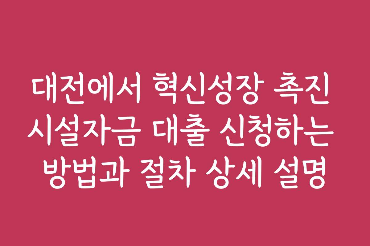 대전에서 혁신성장 촉진 시설자금 대출 신청하는 방법과 절차 상세 설명