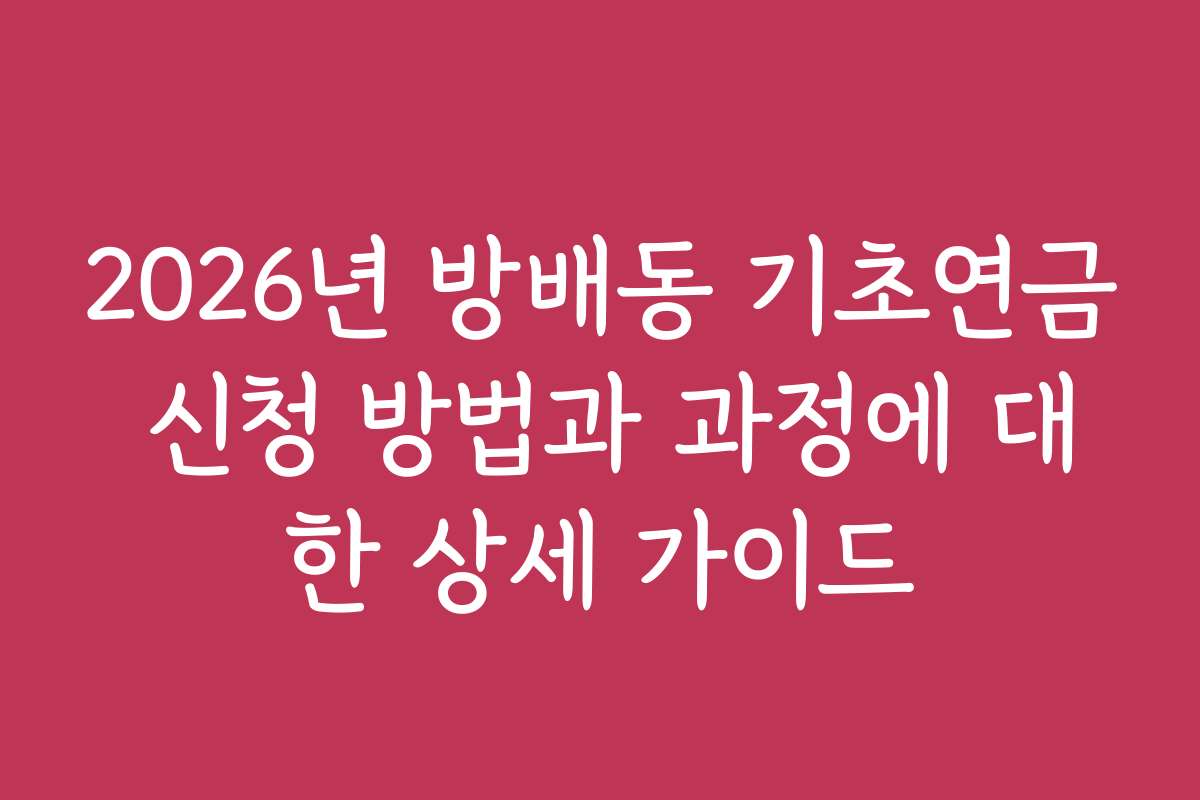2026년 방배동 기초연금 신청 방법과 과정에 대한 상세 가이드