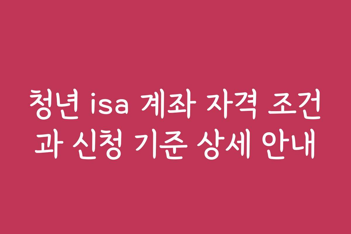 청년 isa 계좌 자격 조건과 신청 기준 상세 안내 청년 isa 계좌 자격 조건과 신청 기준 상세 안내