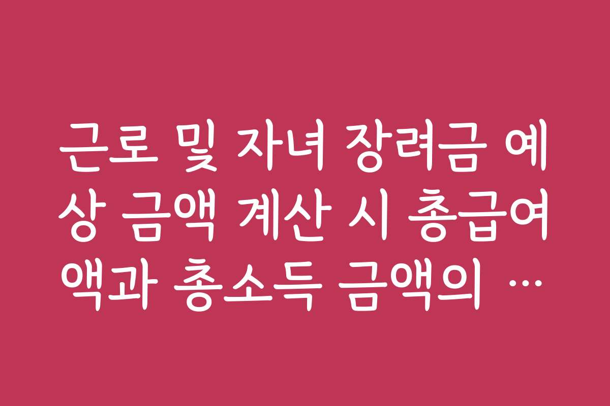 근로 및 자녀 장려금 예상 금액 계산 시 총급여액과 총소득 금액의 차이