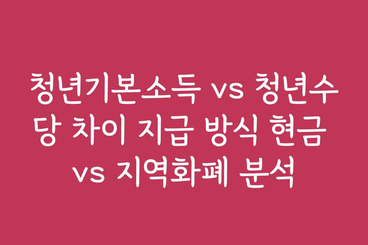 청년기본소득 vs 청년수당 차이 지급 방식 현금 vs 지역화폐 분석