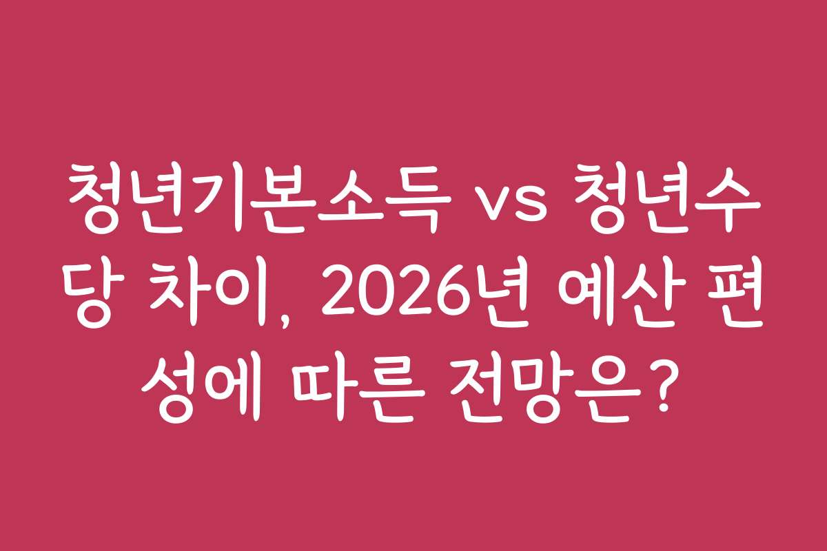청년기본소득 vs 청년수당 차이, 2026년 예산 편성에 따른 전망은?
