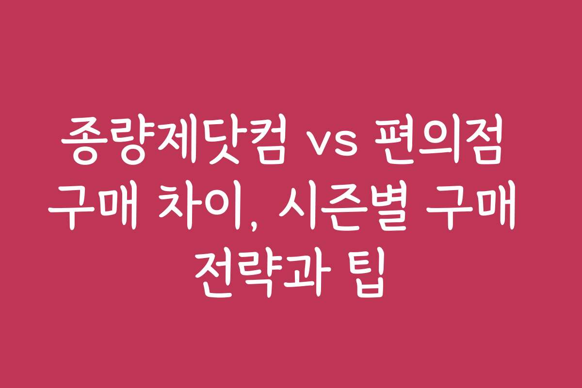 종량제닷컴 vs 편의점 구매 차이, 시즌별 구매 전략과 팁