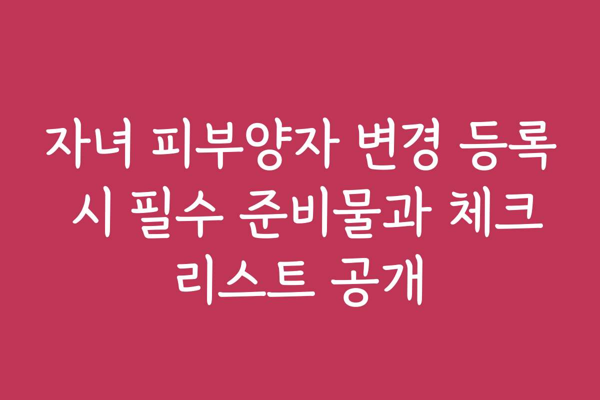 자녀 피부양자 변경 등록 시 필수 준비물과 체크리스트 공개