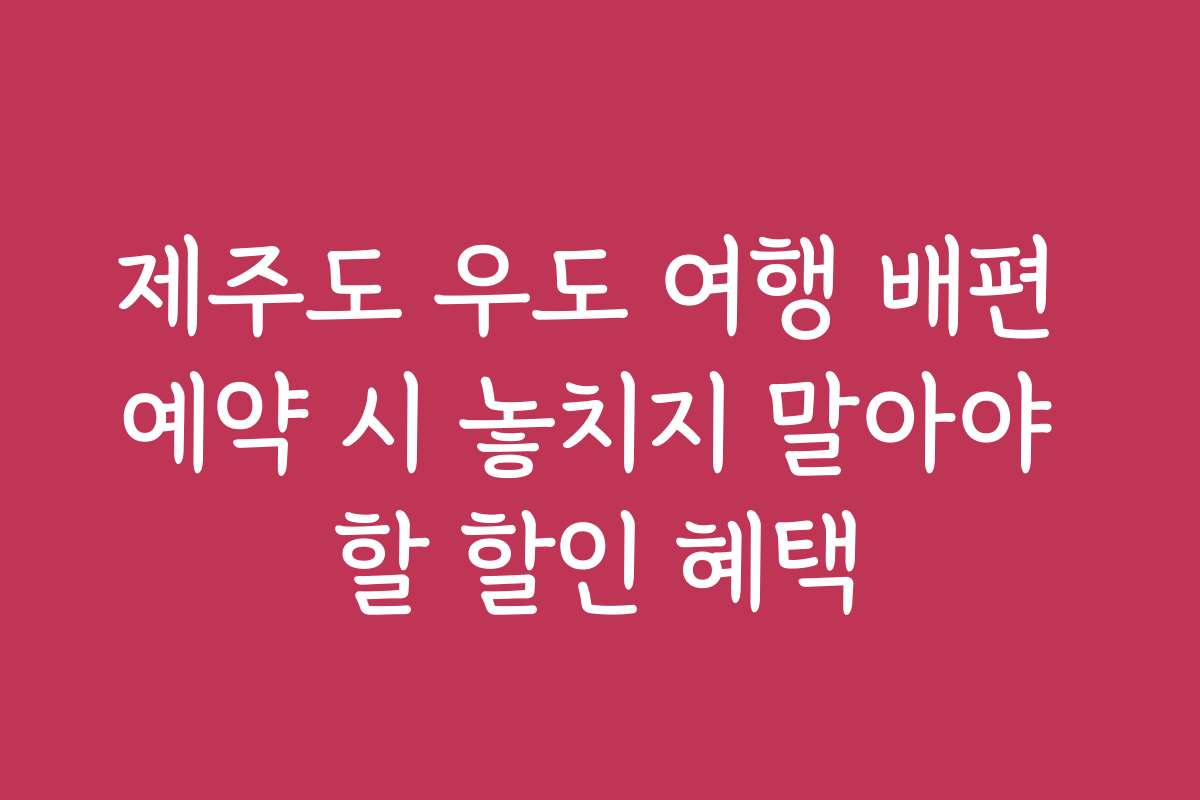 제주도 우도 여행 배편 예약 시 놓치지 말아야 할 할인 혜택
