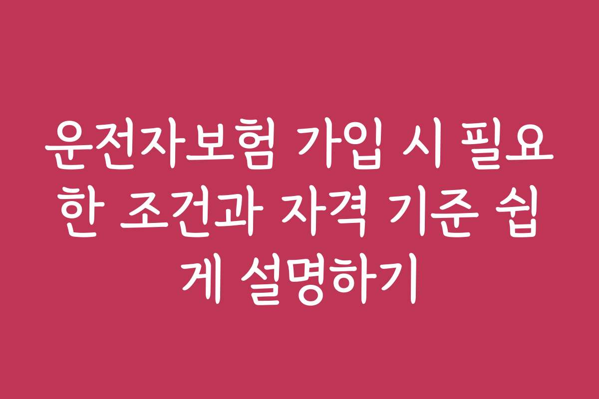 운전자보험 가입 시 필요한 조건과 자격 기준 쉽게 설명하기