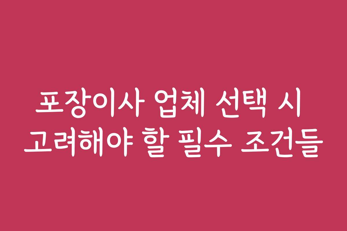 포장이사 업체 선택 시 고려해야 할 필수 조건들 포장이사 업체 선택 시 고려해야 할 필수 조건들