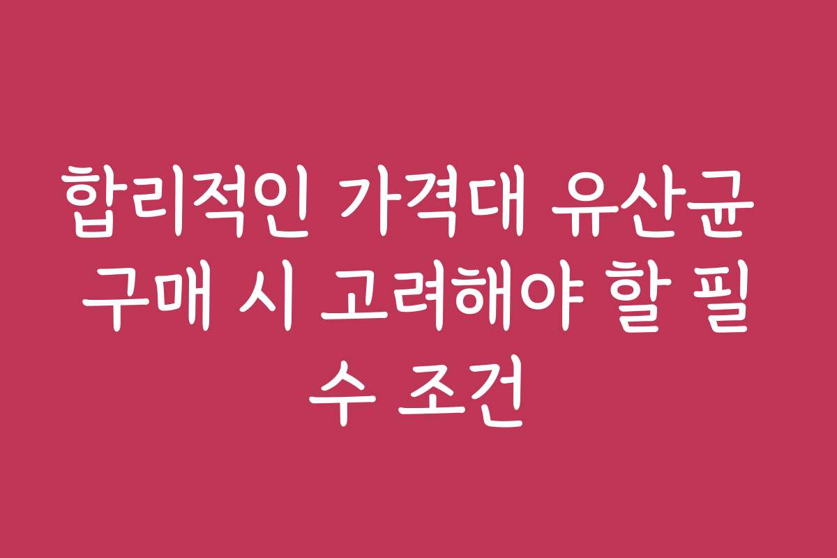 합리적인 가격대 유산균 구매 시 고려해야 할 필수 조건 합리적인 가격대 유산균 구매 시 고려해야 할 필수 조건