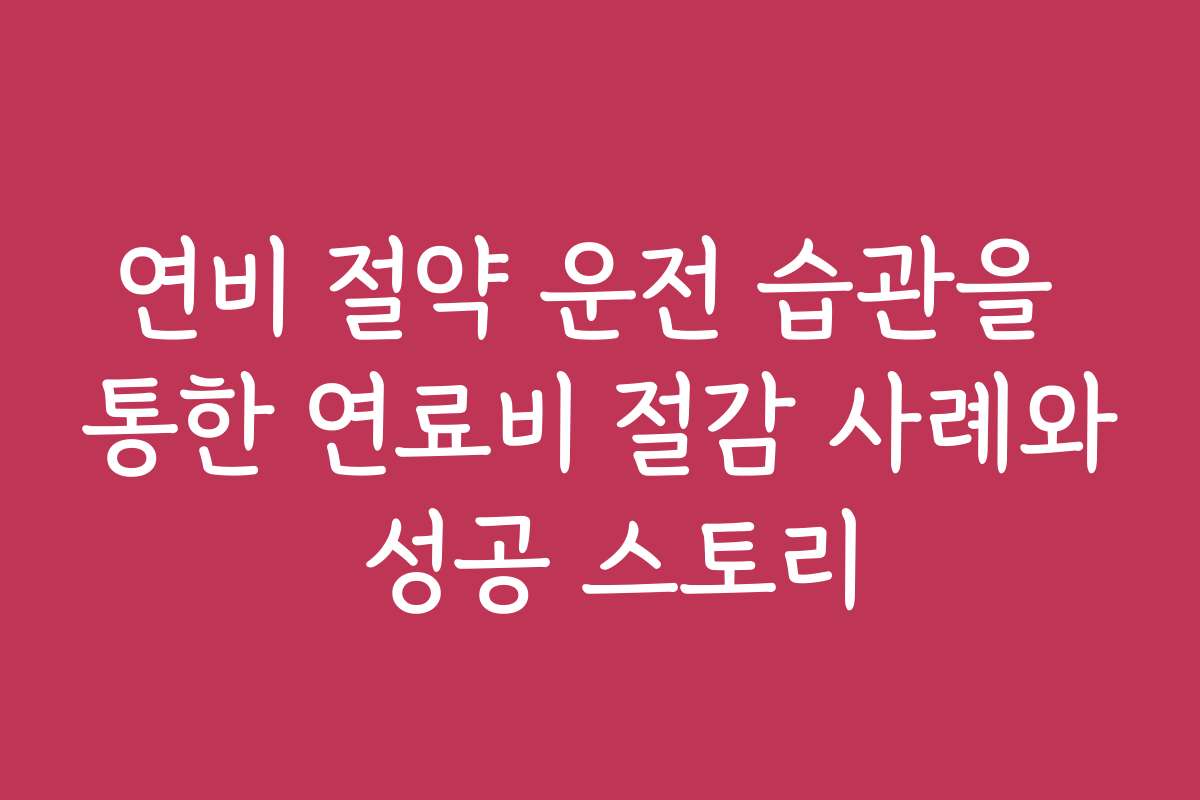 연비 절약 운전 습관을 통한 연료비 절감 사례와 성공 스토리