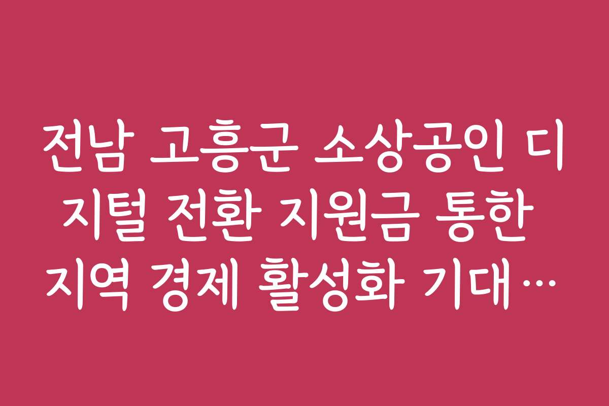 전남 고흥군 소상공인 디지털 전환 지원금 통한 지역 경제 활성화 기대 효과