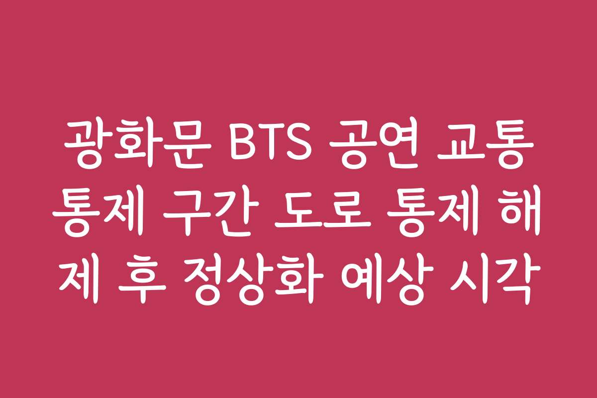 광화문 BTS 공연 교통통제 구간 도로 통제 해제 후 정상화 예상 시각