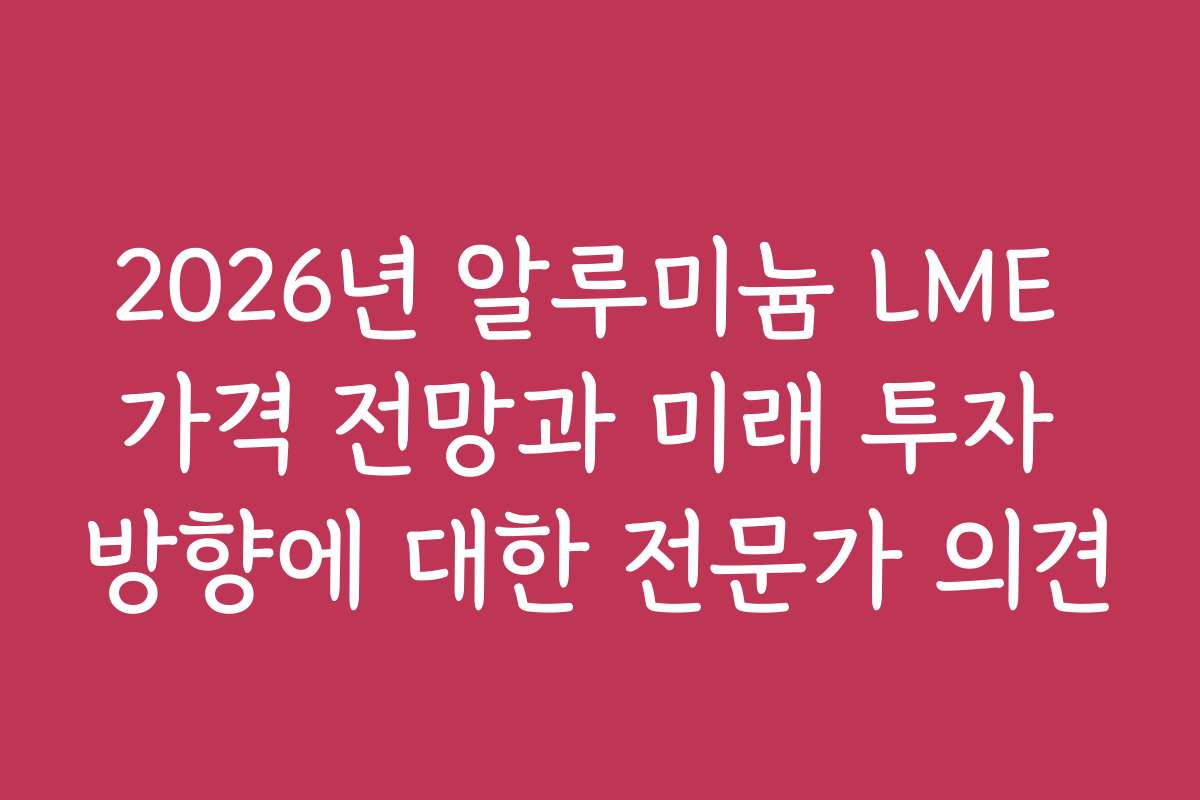 2026년 알루미늄 LME 가격 전망과 미래 투자 방향에 대한 전문가 의견