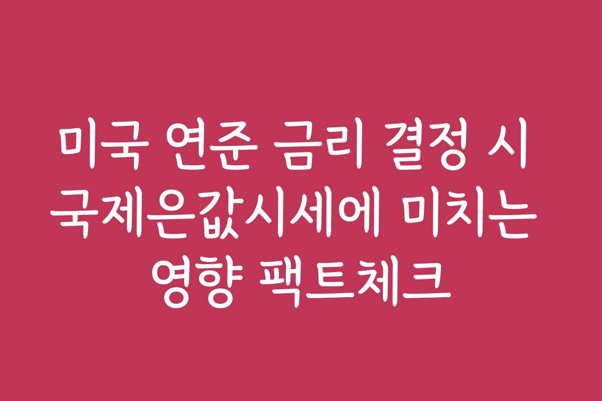 미국 연준 금리 결정 시 국제은값시세에 미치는 영향 팩트체크