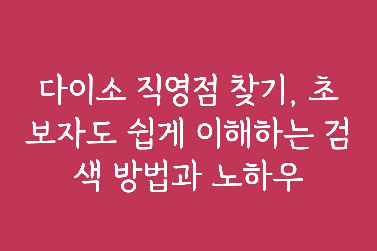 다이소 직영점 찾기, 초보자도 쉽게 이해하는 검색 방법과 노하우