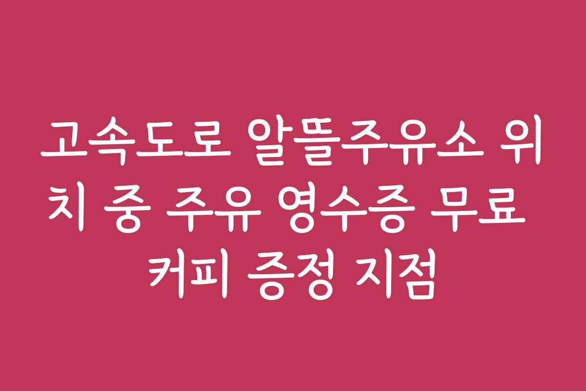 고속도로 알뜰주유소 위치 중 주유 영수증 무료 커피 증정 지점