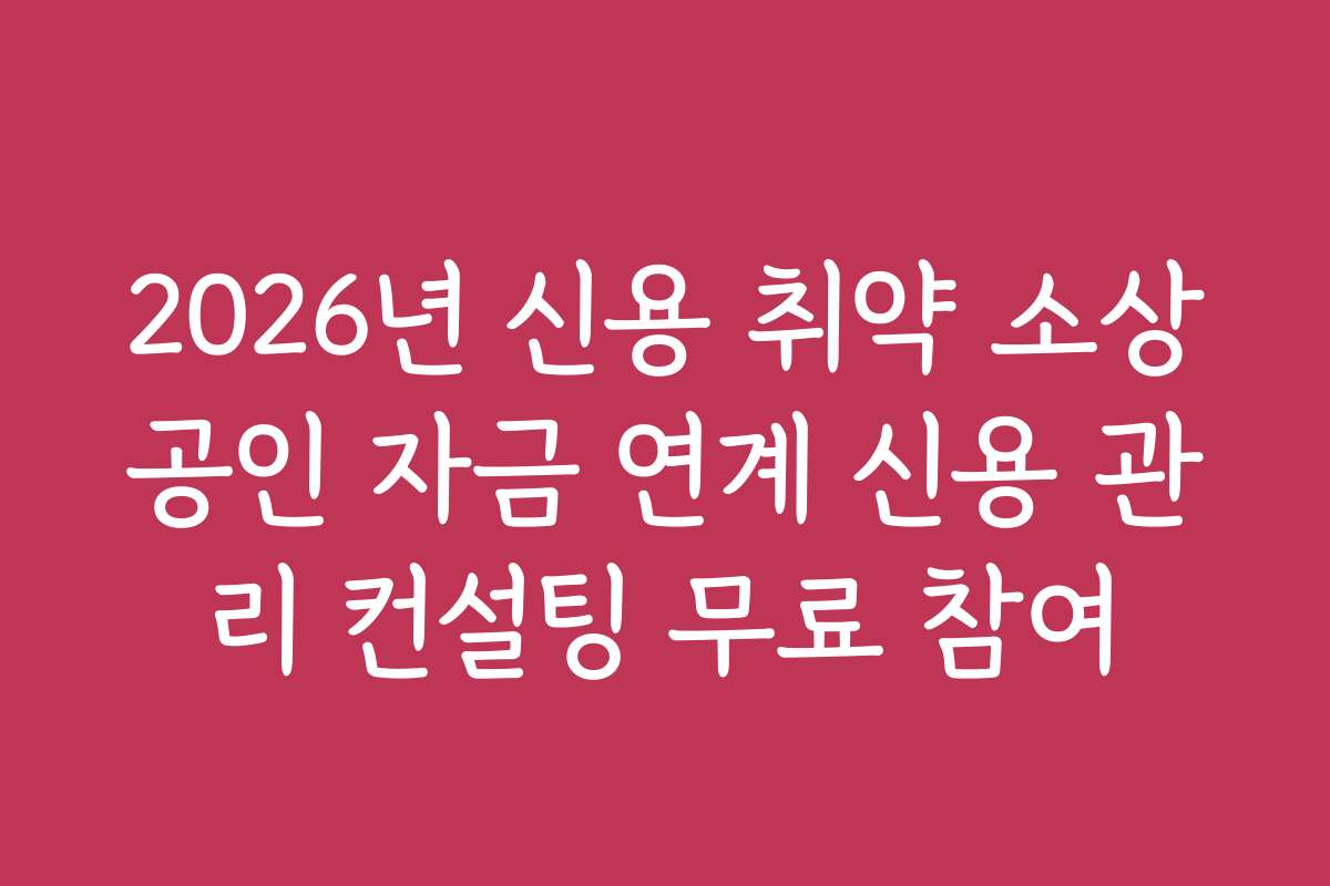 2026년 신용 취약 소상공인 자금 연계 신용 관리 컨설팅 무료 참여