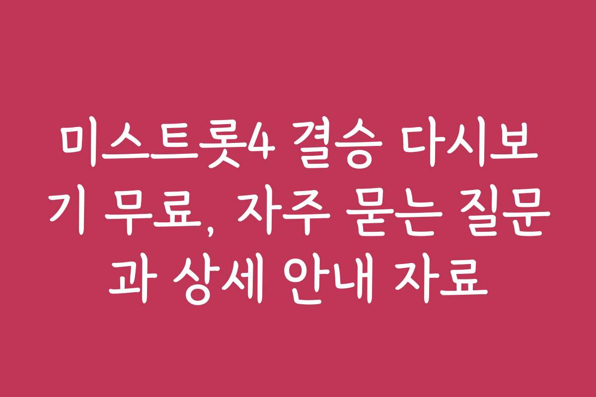 미스트롯4 결승 다시보기 무료, 자주 묻는 질문과 상세 안내 자료