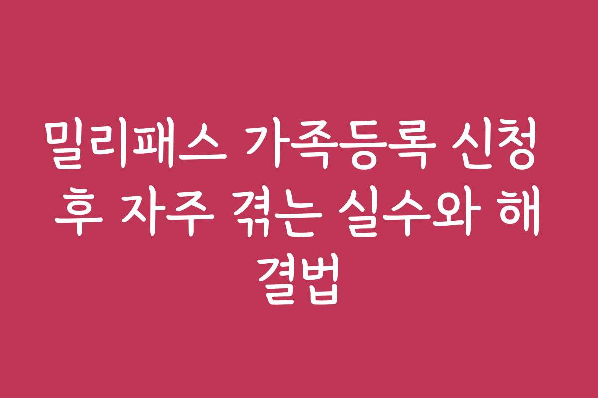 밀리패스 가족등록 신청 후 자주 겪는 실수와 해결법