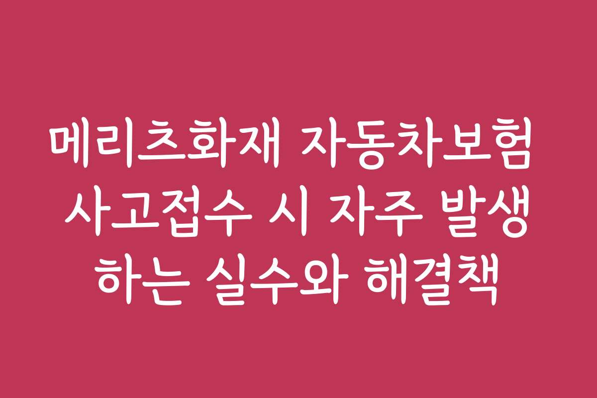 메리츠화재 자동차보험 사고접수 시 자주 발생하는 실수와 해결책 메리츠화재 자동차보험 사고접수 시 자주 발생하는 실수와 해결책