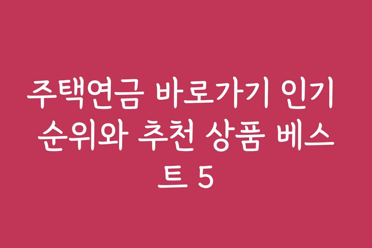 주택연금 바로가기 인기 순위와 추천 상품 베스트 5