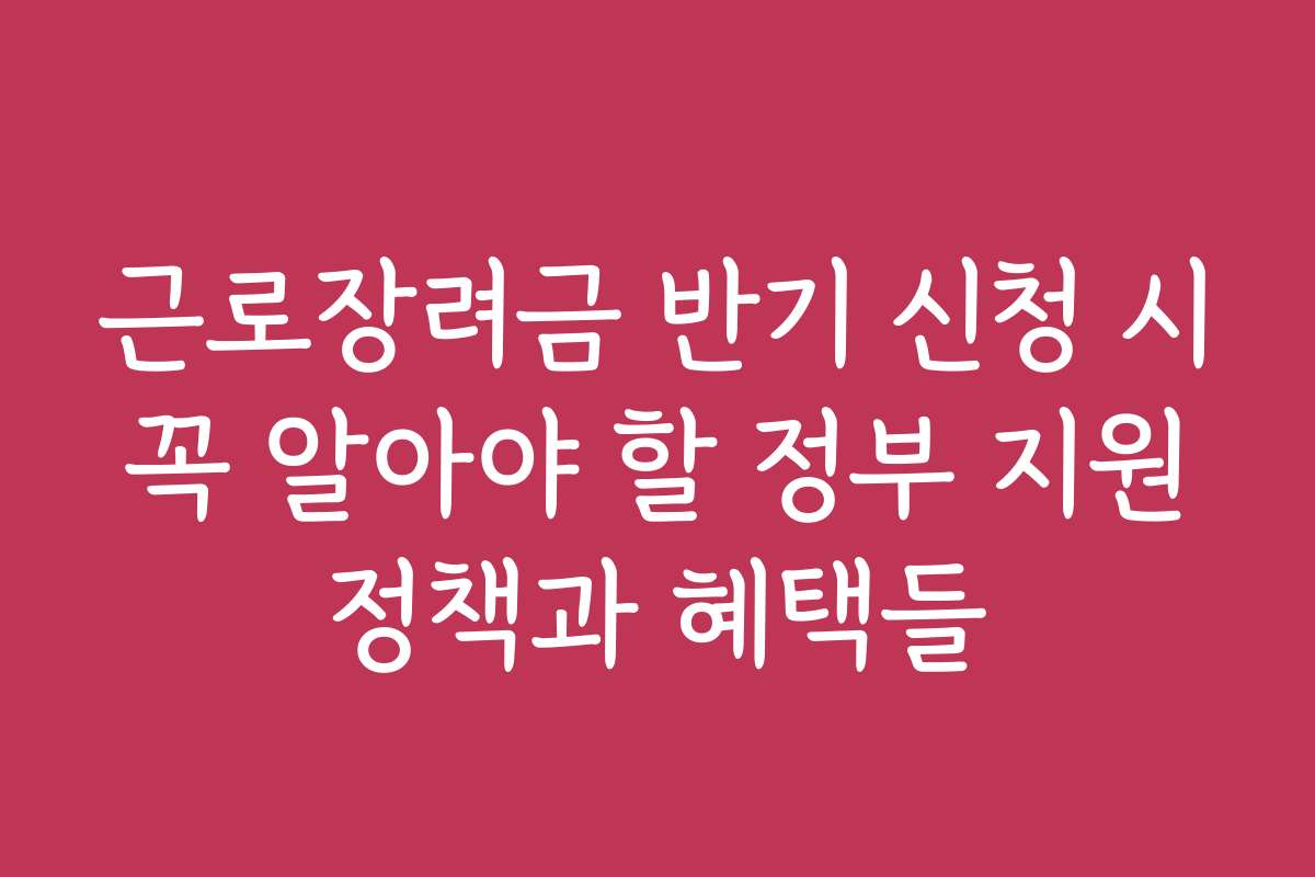 근로장려금 반기 신청 시 꼭 알아야 할 정부 지원 정책과 혜택들