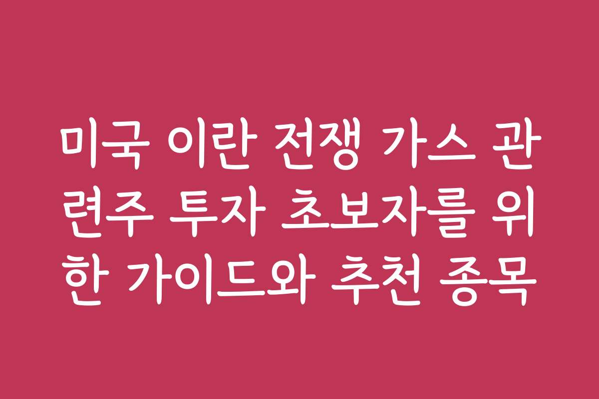 미국 이란 전쟁 가스 관련주 투자 초보자를 위한 가이드와 추천 종목