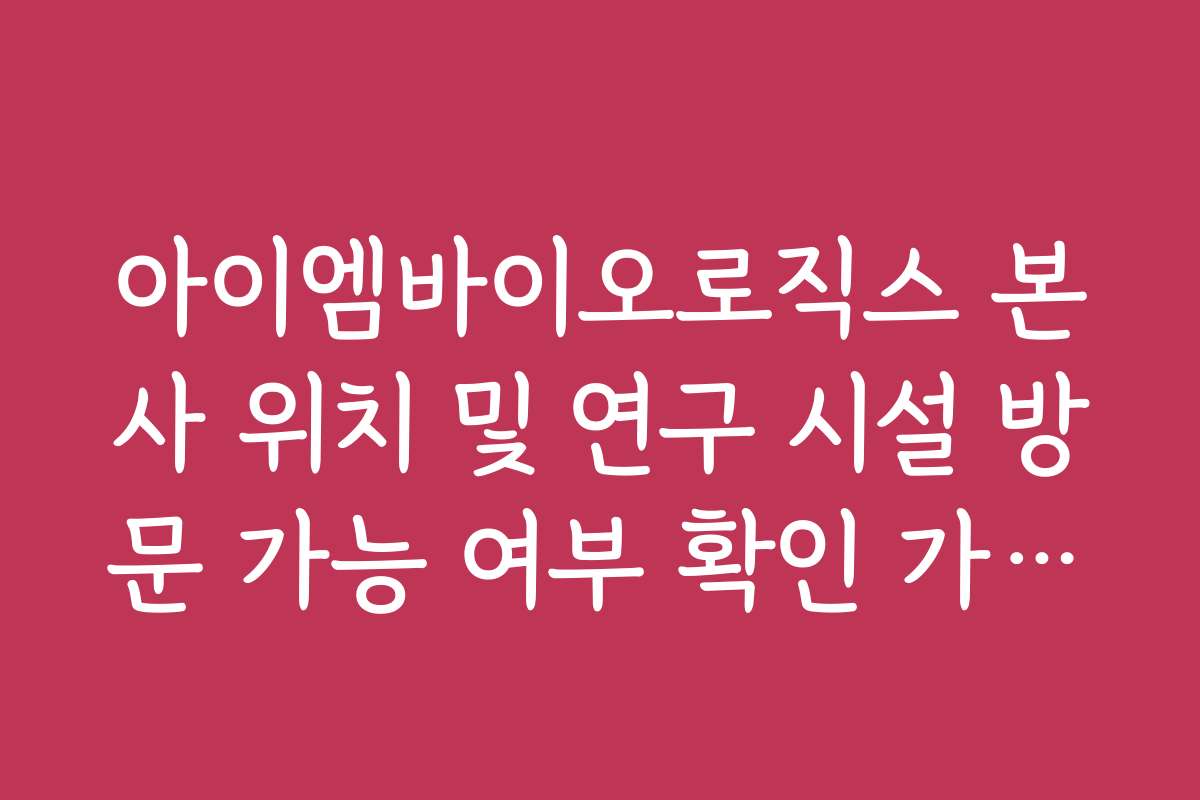 아이엠바이오로직스 본사 위치 및 연구 시설 방문 가능 여부 확인 가이드