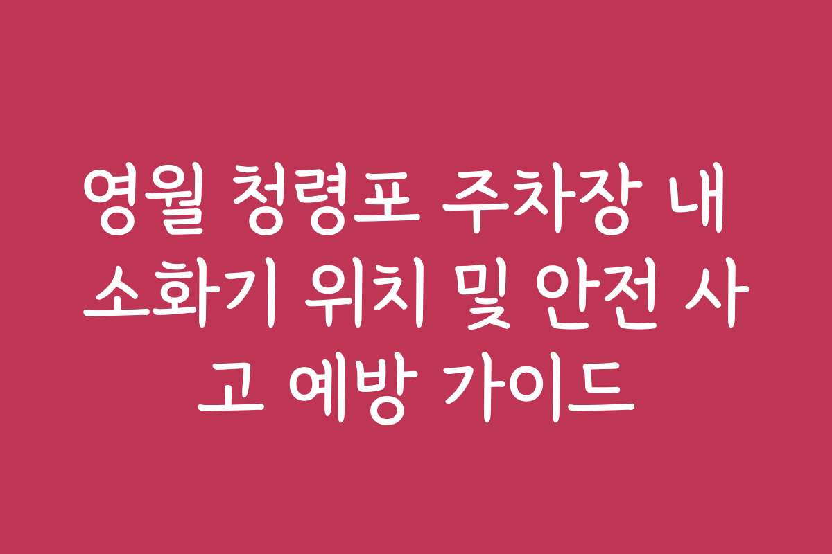 영월 청령포 주차장 내 소화기 위치 및 안전 사고 예방 가이드