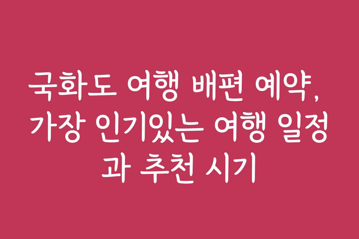 국화도 여행 배편 예약, 가장 인기있는 여행 일정과 추천 시기