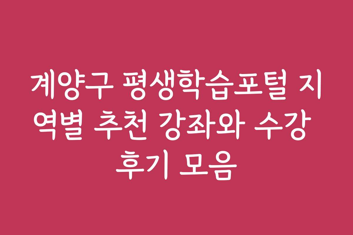 계양구 평생학습포털 지역별 추천 강좌와 수강 후기 모음 계양구 평생학습포털 지역별 추천 강좌와 수강 후기 모음