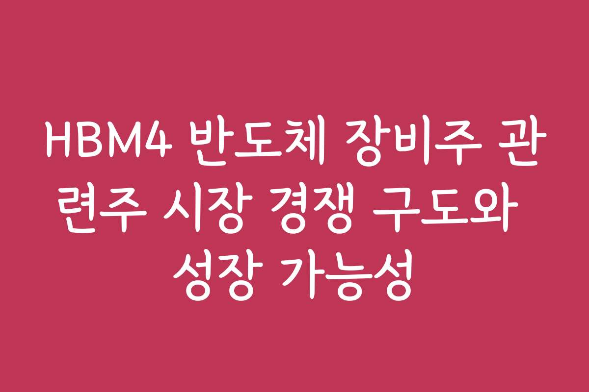 HBM4 반도체 장비주 관련주 시장 경쟁 구도와 성장 가능성
