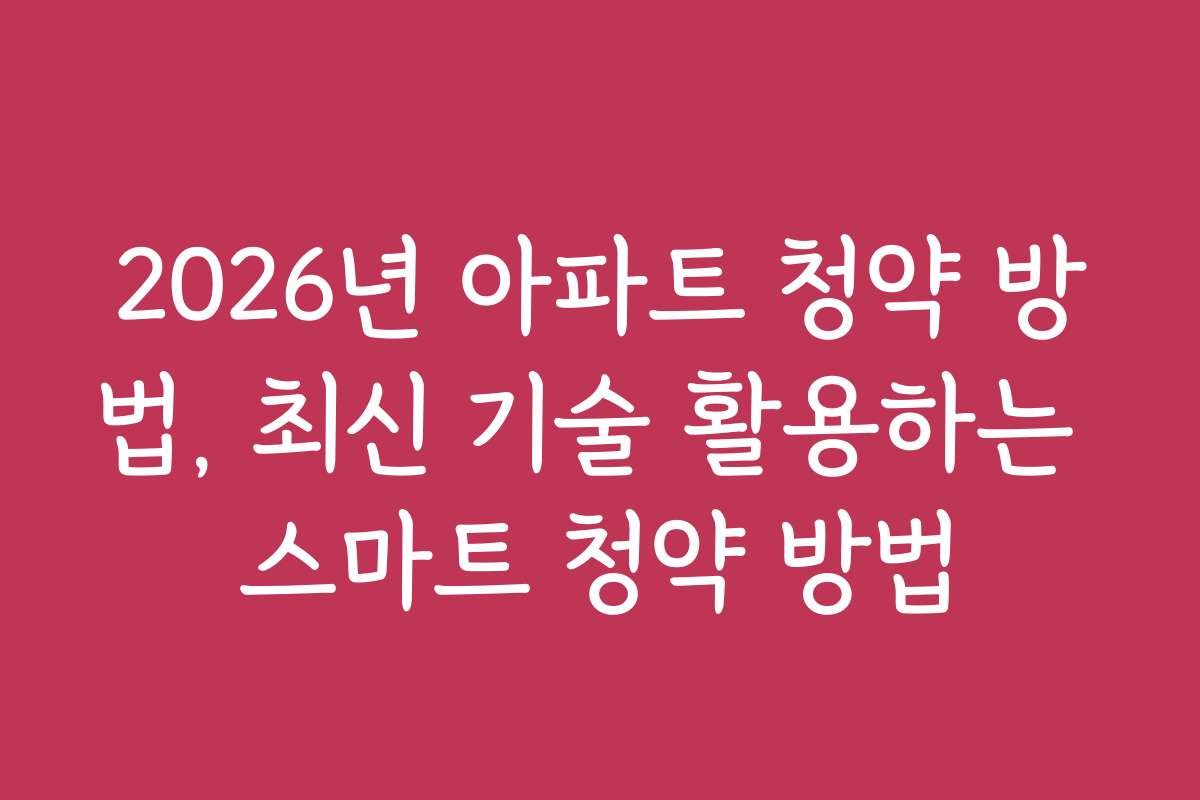 2026년 아파트 청약 방법, 최신 기술 활용하는 스마트 청약 방법