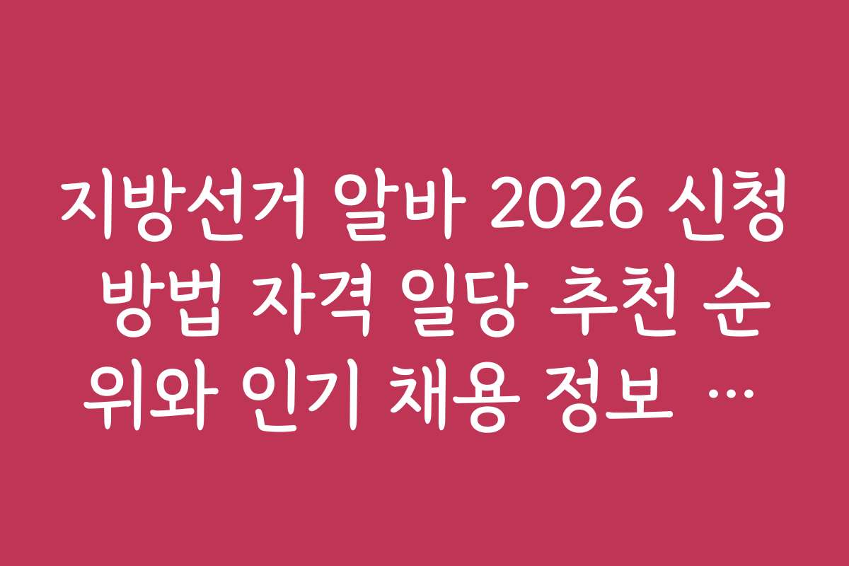 지방선거 알바 2026 신청 방법 자격 일당 추천 순위와 인기 채용 정보 모음
