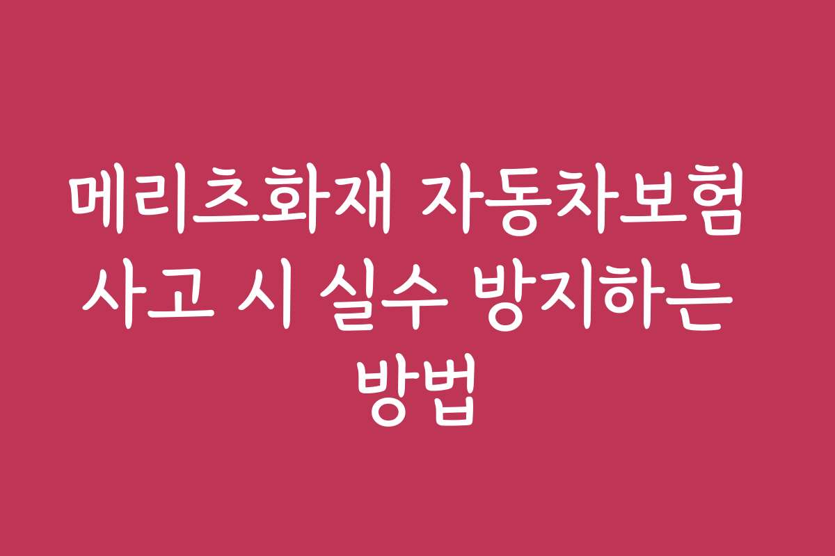 메리츠화재 자동차보험 사고 시 실수 방지하는 방법