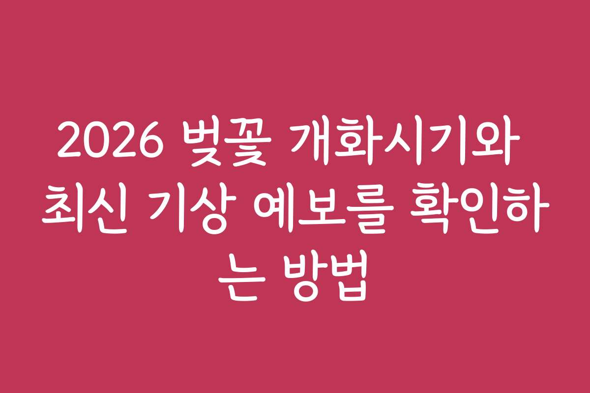 2026 벚꽃 개화시기와 최신 기상 예보를 확인하는 방법 2026 벚꽃 개화시기와 최신 기상 예보를 확인하는 방법