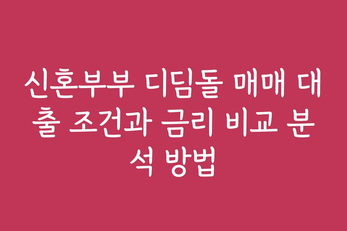 신혼부부 디딤돌 매매 대출 조건과 금리 비교 분석 방법