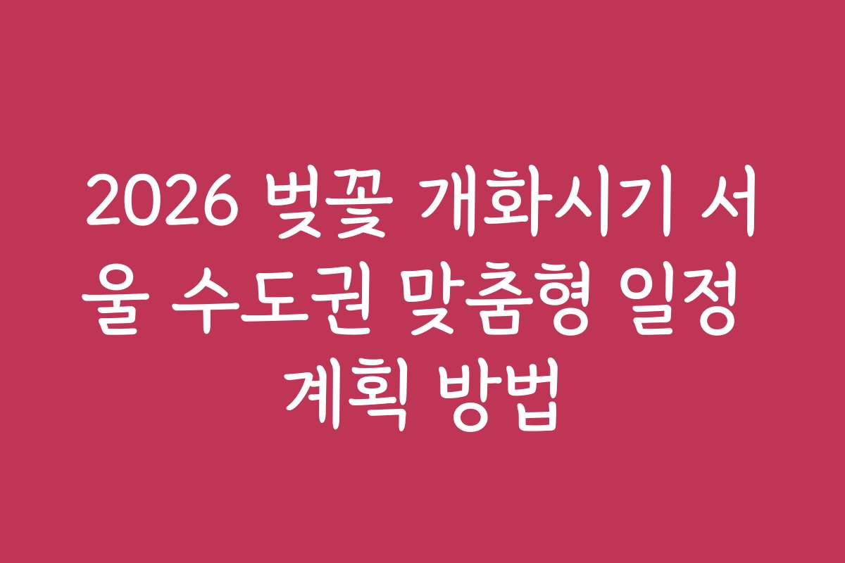 2026 벚꽃 개화시기 서울 수도권 맞춤형 일정 계획 방법