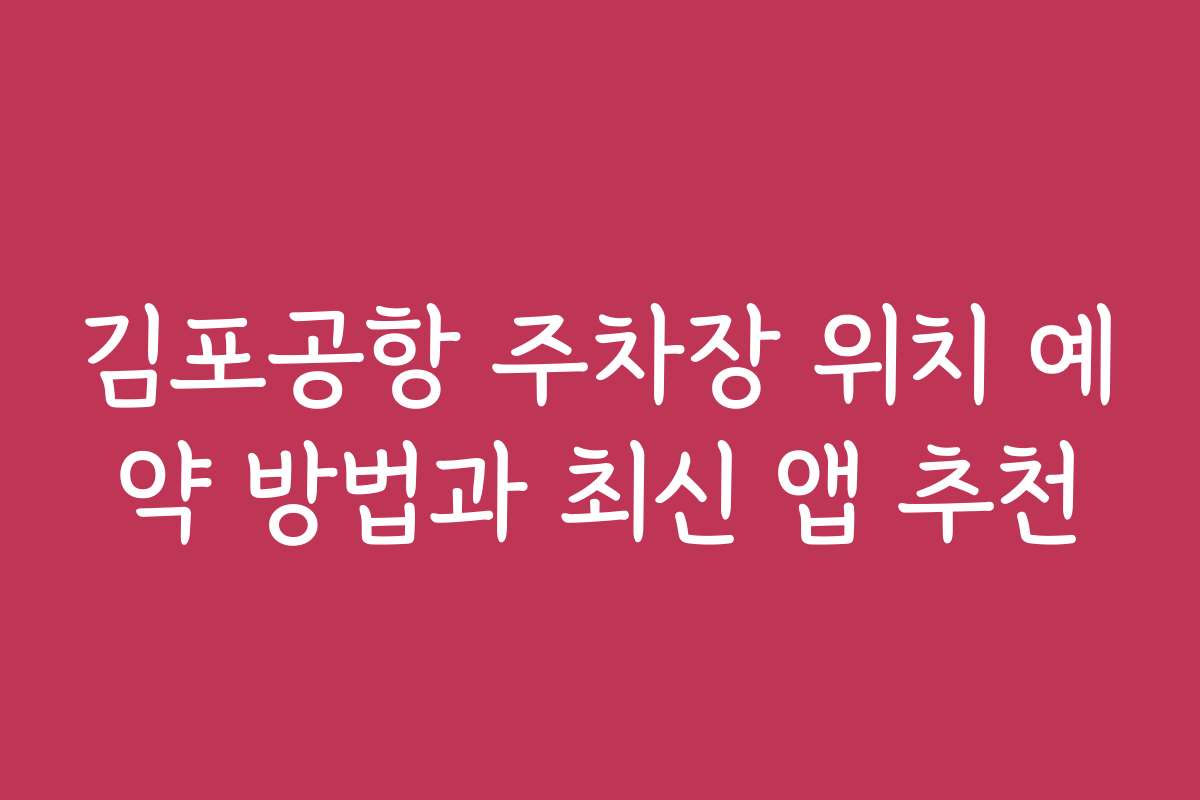 김포공항 주차장 위치 예약 방법과 최신 앱 추천